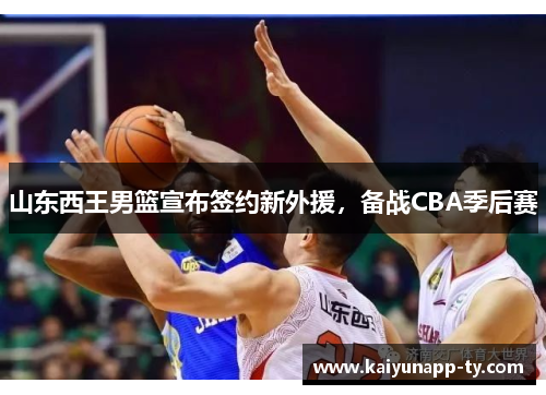 山东西王男篮宣布签约新外援，备战CBA季后赛